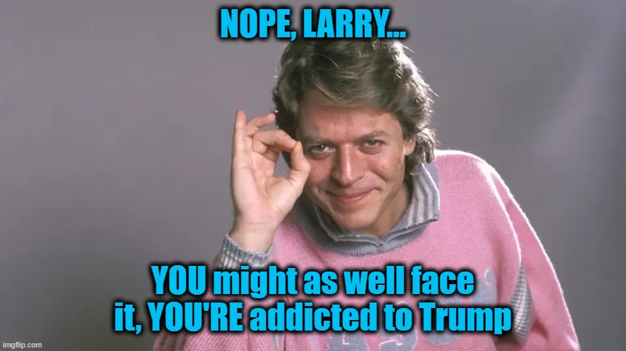 NOPE, LARRY... YOU might as well face it, YOU'RE addicted to Trump | made w/ Imgflip meme maker