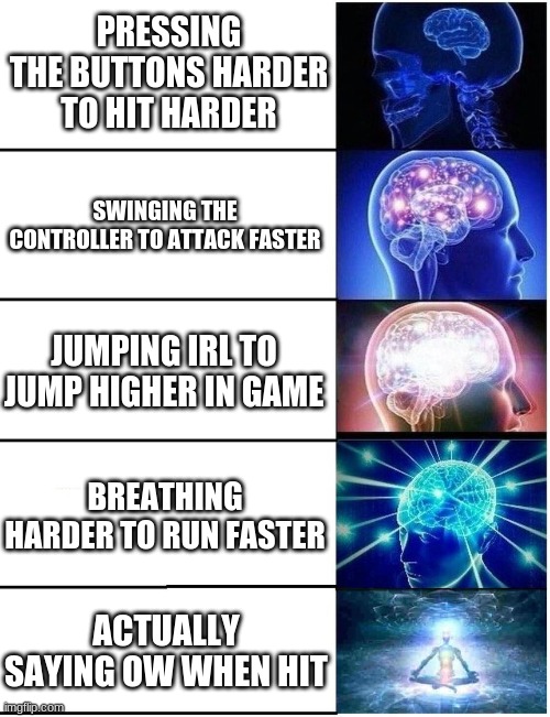 Expanding Brain 5 Panel | PRESSING THE BUTTONS HARDER TO HIT HARDER; SWINGING THE CONTROLLER TO ATTACK FASTER; JUMPING IRL TO JUMP HIGHER IN GAME; BREATHING HARDER TO RUN FASTER; ACTUALLY SAYING OW WHEN HIT | image tagged in expanding brain 5 panel | made w/ Imgflip meme maker