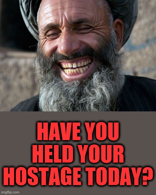 A favorite Taliban joke recently | HAVE YOU HELD YOUR HOSTAGE TODAY? | image tagged in laughing terrorist,held your hostage today,afghanistan,joe biden,senile creep,democrats | made w/ Imgflip meme maker