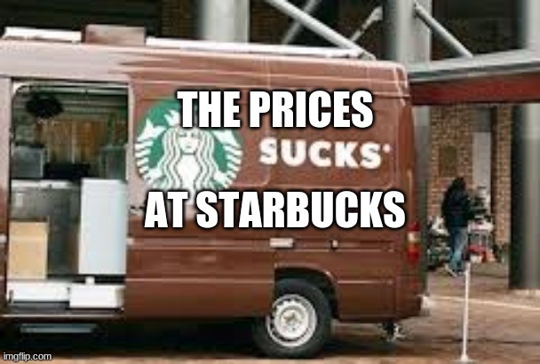 to expensive | THE PRICES; AT STARBUCKS | image tagged in change my mind | made w/ Imgflip meme maker