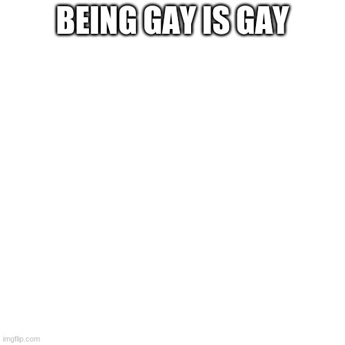 Blank Transparent Square | BEING GAY IS GAY | image tagged in memes,blank transparent square | made w/ Imgflip meme maker