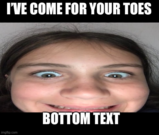 I need the toes | I’VE COME FOR YOUR TOES; BOTTOM TEXT | image tagged in toes | made w/ Imgflip meme maker