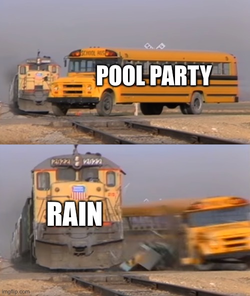 MRaorbker | POOL PARTY; RAIN | image tagged in a train hitting a school bus | made w/ Imgflip meme maker