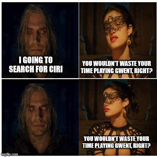 Stop playing Gwent, Geralt! | YOU WOULDN'T WASTE YOUR TIME PLAYING GWENT, RIGHT? I GOING TO SEARCH FOR CIRI; YOU WOULDN'T WASTE YOUR TIME PLAYING GWENT, RIGHT? | image tagged in the witcher - for the better right,gwent,the witcher,witcher,geralt of rivia,yennefer | made w/ Imgflip meme maker