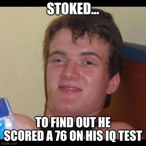 Stoked... | STOKED... TO FIND OUT HE SCORED A 76 ON HIS IQ TEST | image tagged in reid moore,funny | made w/ Imgflip meme maker