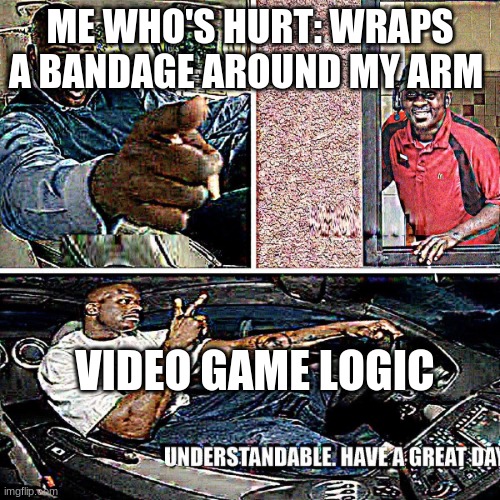 Understandable, have a great day | ME WHO'S HURT: WRAPS A BANDAGE AROUND MY ARM; VIDEO GAME LOGIC | image tagged in understandable have a great day | made w/ Imgflip meme maker