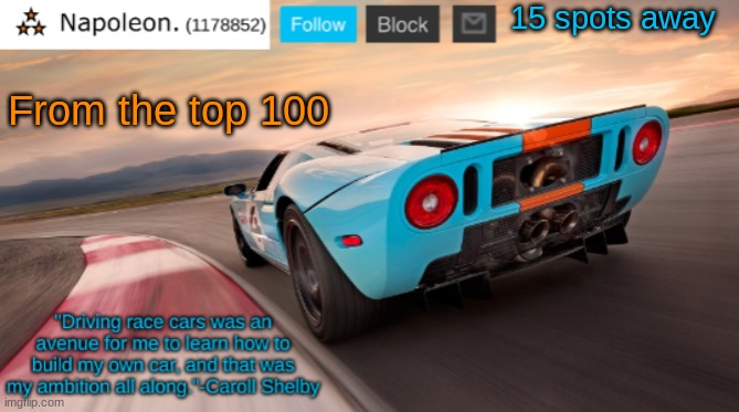 Napoleon's Ford GT 40 announcement temp | 15 spots away; From the top 100 | image tagged in napoleon's ford gt 40 announcement temp | made w/ Imgflip meme maker