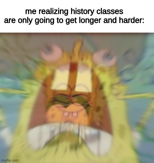 oh no | me realizing history classes are only going to get longer and harder: | image tagged in spongebob,memes,funny,fun,funny memes,school | made w/ Imgflip meme maker