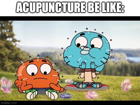 Acupuncture be like: | ACUPUNCTURE BE LIKE: | image tagged in tawog,gumball | made w/ Imgflip meme maker