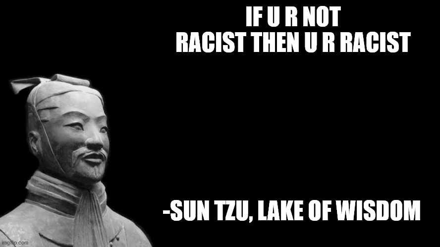 Sun Tzu |  IF U R NOT RACIST THEN U R RACIST; -SUN TZU, LAKE OF WISDOM | image tagged in sun tzu | made w/ Imgflip meme maker