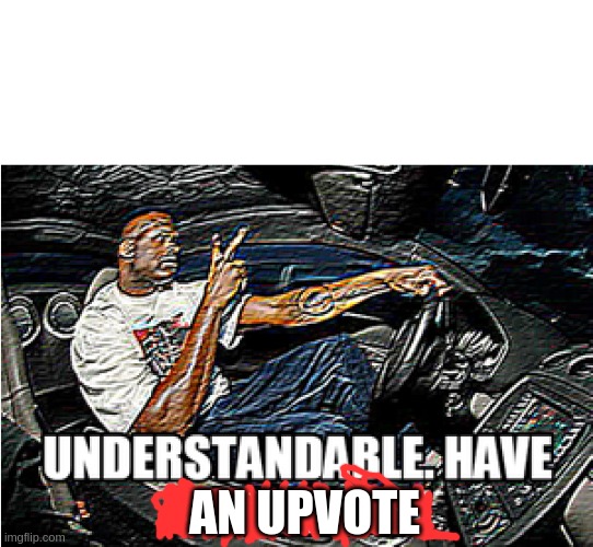 UNDERSTANDABLE, HAVE A GREAT DAY | AN UPVOTE | image tagged in understandable have a great day | made w/ Imgflip meme maker