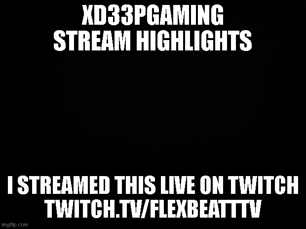 s |  XD33PGAMING
STREAM HIGHLIGHTS; I STREAMED THIS LIVE ON TWITCH
TWITCH.TV/FLEXBEATTTV | image tagged in black background | made w/ Imgflip meme maker