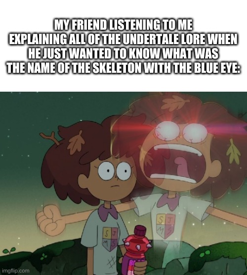 MY FRIEND LISTENING TO ME EXPLAINING ALL OF THE UNDERTALE LORE WHEN HE JUST WANTED TO KNOW WHAT WAS THE NAME OF THE SKELETON WITH THE BLUE EYE: | made w/ Imgflip meme maker