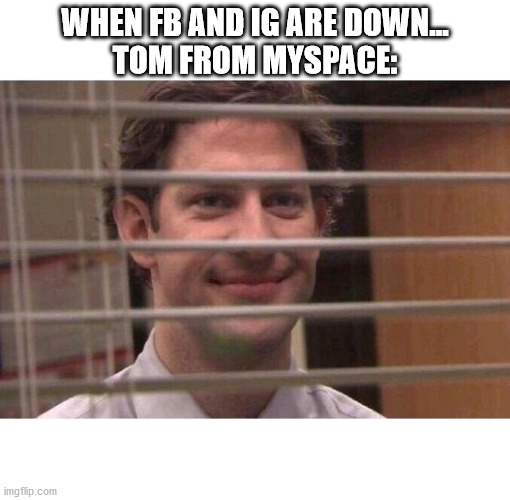 When FB is down | WHEN FB AND IG ARE DOWN...
TOM FROM MYSPACE: | image tagged in jim office blinds,jim,blinds,fb,down,fb down | made w/ Imgflip meme maker