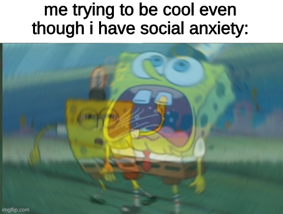 me trying to be cool even though i have social anxiety: | image tagged in memes,funny,fun,funny memes,relatable,spongebob | made w/ Imgflip meme maker