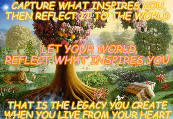 THE HEART FULL OF LOVE INSPIRES DREAMS |  CAPTURE WHAT INSPIRES YOU, THEN REFLECT IT TO THE WORLD; LET YOUR WORLD REFLECT WHAT INSPIRES YOU; AZUREMOON; THAT IS THE LEGACY YOU CREATE WHEN YOU LIVE FROM YOUR HEART | image tagged in inspire,true love,legacy,legends,creation,inspirational memes | made w/ Imgflip meme maker