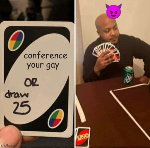 ? | 😈; conference your gay | image tagged in memes,uno draw 25 cards | made w/ Imgflip meme maker