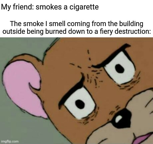 Building fiery destruction | My friend: smokes a cigarette; The smoke I smell coming from the building outside being burned down to a fiery destruction: | image tagged in unsettled jerry,dark humor,memes,cigarette,building,destruction | made w/ Imgflip meme maker