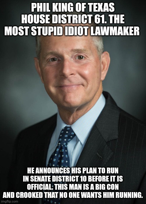 Most hated man in Texas after the Governor | PHIL KING OF TEXAS HOUSE DISTRICT 61. THE MOST STUPID IDIOT LAWMAKER; HE ANNOUNCES HIS PLAN TO RUN IN SENATE DISTRICT 10 BEFORE IT IS OFFICIAL. THIS MAN IS A BIG CON AND CROOKED THAT NO ONE WANTS HIM RUNNING. | image tagged in texas,republicans,clowns | made w/ Imgflip meme maker