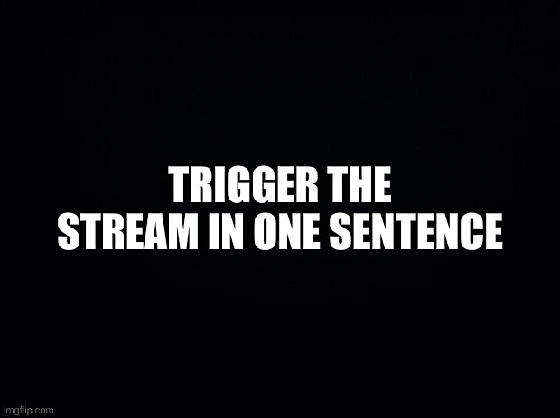 Black background | TRIGGER THE STREAM IN ONE SENTENCE | image tagged in black background | made w/ Imgflip meme maker