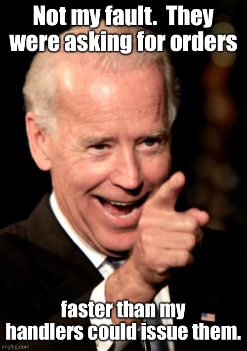 Smilin Biden Meme | Not my fault.  They were asking for orders faster than my handlers could issue them. | image tagged in memes,smilin biden | made w/ Imgflip meme maker