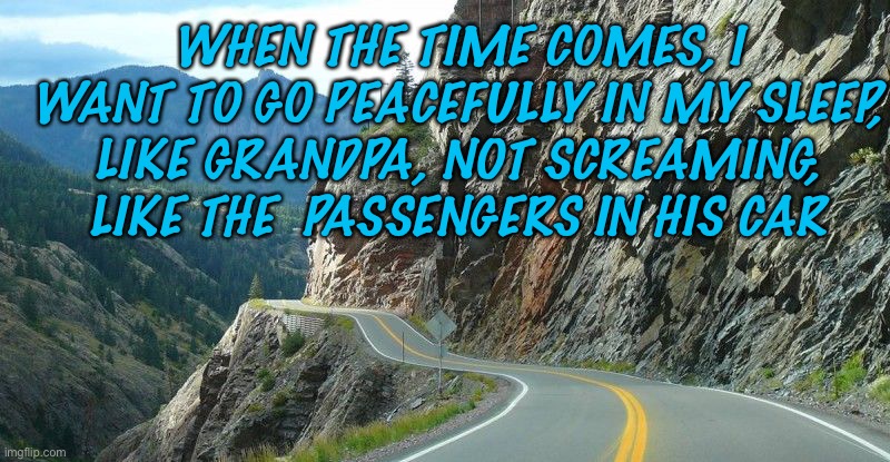 die laughing | WHEN THE TIME COMES, I WANT TO GO PEACEFULLY IN MY SLEEP, LIKE GRANDPA, NOT SCREAMING, LIKE THE  PASSENGERS IN HIS CAR | image tagged in the rock driving | made w/ Imgflip meme maker