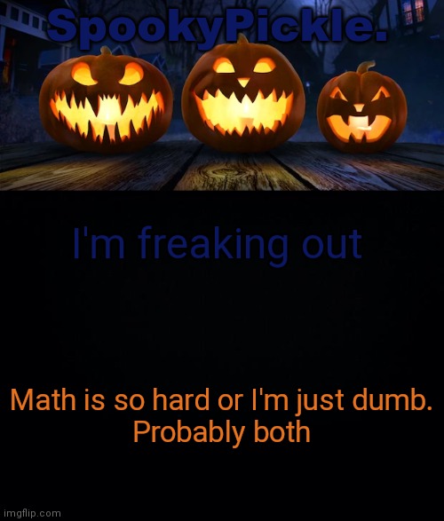 SpookyPickle. announce temp | I'm freaking out; Math is so hard or I'm just dumb.
Probably both | image tagged in spookypickle announce temp | made w/ Imgflip meme maker