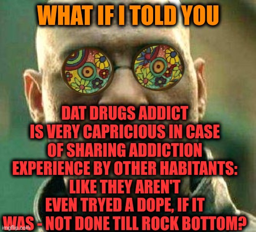 -Deals with OD. | WHAT IF I TOLD YOU; DAT DRUGS ADDICT IS VERY CAPRICIOUS IN CASE OF SHARING ADDICTION EXPERIENCE BY OTHER HABITANTS: LIKE THEY AREN'T EVEN TRYED A DOPE, IF IT WAS - NOT DONE TILL ROCK BOTTOM? | image tagged in acid kicks in morpheus,heroin,don't do drugs,eye opening experience,meme addict,i believe in supremacy | made w/ Imgflip meme maker
