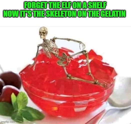FORGET THE ELF ON A SHELF
NOW IT'S THE SKELETON ON THE GELATIN | made w/ Imgflip meme maker