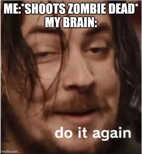COD zombies meme | ME:*SHOOTS ZOMBIE DEAD*
MY BRAIN: | image tagged in do it again | made w/ Imgflip meme maker