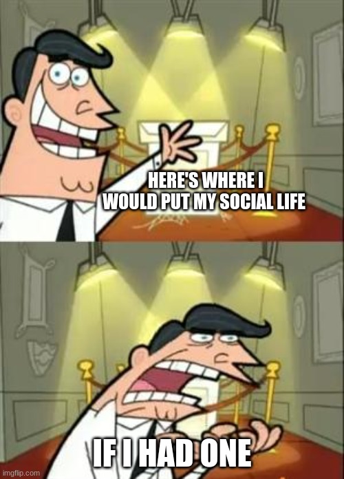 This Is Where I'd Put My Trophy If I Had One | HERE'S WHERE I WOULD PUT MY SOCIAL LIFE; IF I HAD ONE | image tagged in memes,this is where i'd put my trophy if i had one | made w/ Imgflip meme maker