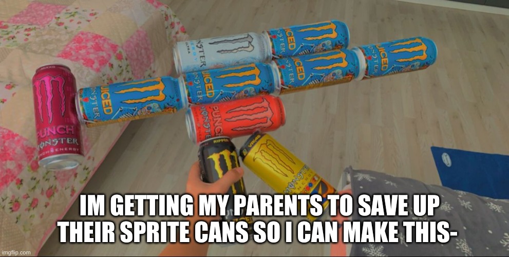 hehehehehehehehe | IM GETTING MY PARENTS TO SAVE UP THEIR SPRITE CANS SO I CAN MAKE THIS- | made w/ Imgflip meme maker