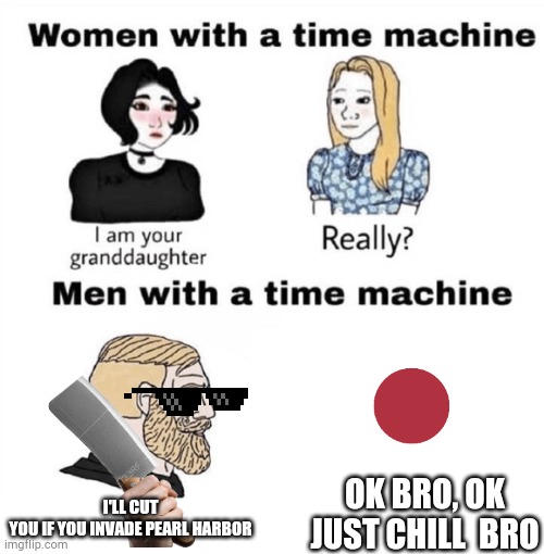 Men with a Time Machine | I'LL CUT YOU IF YOU INVADE PEARL HARBOR; OK BRO, OK JUST CHILL  BRO | image tagged in men with a time machine | made w/ Imgflip meme maker