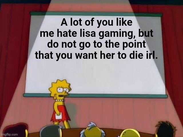 Death threatening is wrong | A lot of you like me hate lisa gaming, but do not go to the point that you want her to die irl. | image tagged in lisa simpson's presentation | made w/ Imgflip meme maker
