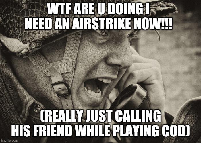 WW2 US Soldier yelling radio | WTF ARE U DOING I NEED AN AIRSTRIKE NOW!!! (REALLY JUST CALLING HIS FRIEND WHILE PLAYING COD) | image tagged in ww2 us soldier yelling radio | made w/ Imgflip meme maker