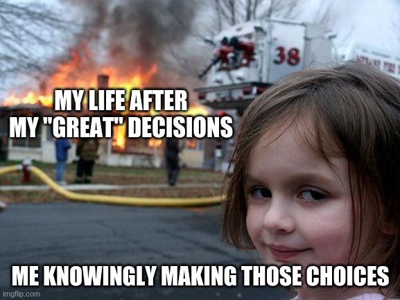 Disaster Girl | MY LIFE AFTER MY "GREAT" DECISIONS; ME KNOWINGLY MAKING THOSE CHOICES | image tagged in memes,disaster girl | made w/ Imgflip meme maker