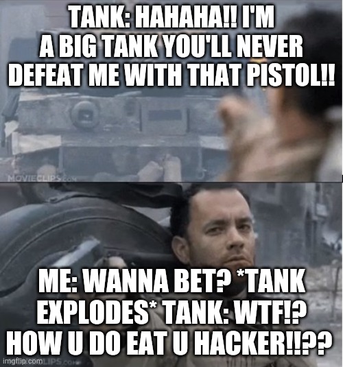 Tom hanks shooting a tank | TANK: HAHAHA!! I'M A BIG TANK YOU'LL NEVER DEFEAT ME WITH THAT PISTOL!! ME: WANNA BET? *TANK EXPLODES* TANK: WTF!? HOW U DO EAT U HACKER!!?? | image tagged in tom hanks shooting a tank | made w/ Imgflip meme maker