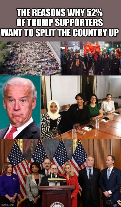 Legitimate reasons | THE REASONS WHY 52% OF TRUMP SUPPORTERS WANT TO SPLIT THE COUNTRY UP | image tagged in trump supporters,joe biden,democrats,communism,memes,illegal immigration | made w/ Imgflip meme maker