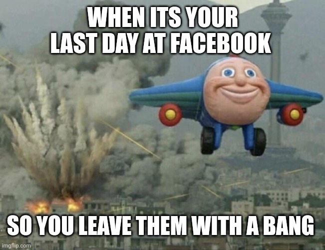 Plane flying from explosions | WHEN ITS YOUR LAST DAY AT FACEBOOK; SO YOU LEAVE THEM WITH A BANG | image tagged in plane flying from explosions,funny memes,facebook problems | made w/ Imgflip meme maker