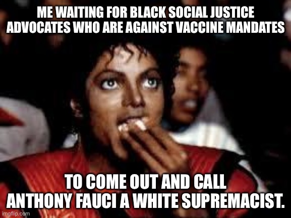Anthony Fauci is a White supremacist |  ME WAITING FOR BLACK SOCIAL JUSTICE ADVOCATES WHO ARE AGAINST VACCINE MANDATES; TO COME OUT AND CALL ANTHONY FAUCI A WHITE SUPREMACIST. | image tagged in michael jackson popcorn 2,memes,anthony fauci,white supremacy,vaccine,drugs | made w/ Imgflip meme maker