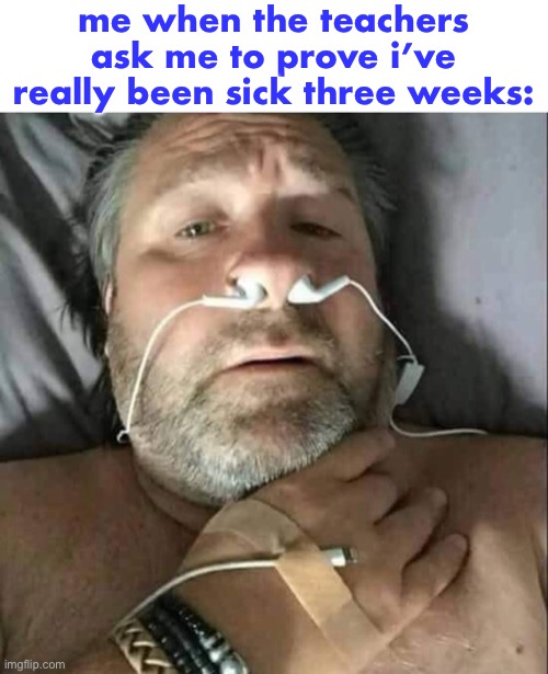 LOL | me when the teachers ask me to prove i’ve really been sick three weeks: | image tagged in funny,school,true,sick,faking | made w/ Imgflip meme maker