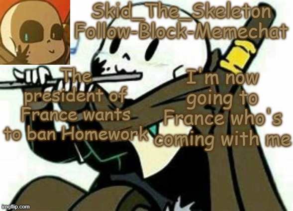 we found a good fricken president | The president of France wants to ban Homework; I'm now going to France who's coming with me | image tagged in skid's ink temp | made w/ Imgflip meme maker
