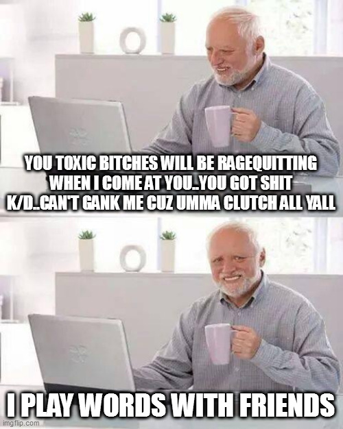 Harold be clutch | YOU TOXIC BITCHES WILL BE RAGEQUITTING WHEN I COME AT YOU..YOU GOT SHIT K/D..CAN'T GANK ME CUZ UMMA CLUTCH ALL YALL; I PLAY WORDS WITH FRIENDS | image tagged in memes,hide the pain harold | made w/ Imgflip meme maker