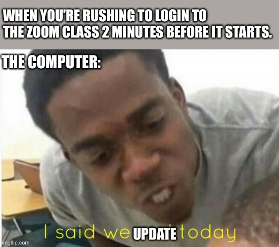 It never does it at any other time | WHEN YOU’RE RUSHING TO LOGIN TO THE ZOOM CLASS 2 MINUTES BEFORE IT STARTS. THE COMPUTER:; UPDATE | image tagged in i said we ____ today | made w/ Imgflip meme maker