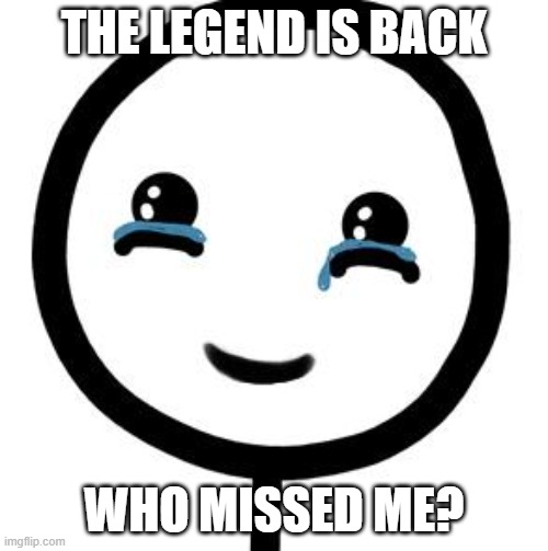 The legend is back... |  THE LEGEND IS BACK; WHO MISSED ME? | image tagged in happy tears | made w/ Imgflip meme maker