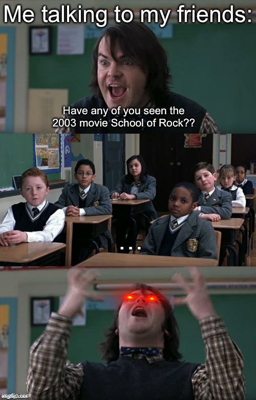 What kind of friends do I have? | Me talking to my friends:; Have any of you seen the 2003 movie School of Rock?? … | image tagged in what are they teaching in this place,school of rock,friends,2003,anger | made w/ Imgflip meme maker