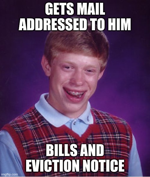First piece of mail after moving out | GETS MAIL ADDRESSED TO HIM; BILLS AND EVICTION NOTICE | image tagged in memes,bad luck brian,bills,eviction notice,mail | made w/ Imgflip meme maker
