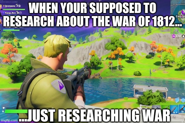 studying fortnite | WHEN YOUR SUPPOSED TO RESEARCH ABOUT THE WAR OF 1812... ...JUST RESEARCHING WAR | image tagged in funny memes | made w/ Imgflip meme maker