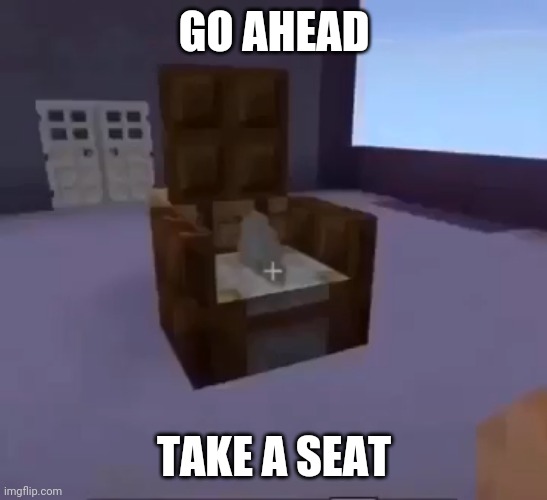 CBTInator | GO AHEAD TAKE A SEAT | image tagged in cbtinator | made w/ Imgflip meme maker