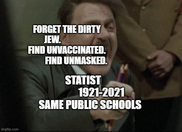 Hitler Downfall | FORGET THE DIRTY JEW.                   FIND UNVACCINATED.             FIND UNMASKED. STATIST                   1921-2021 SAME PUBLIC SCHOOLS | image tagged in hitler downfall | made w/ Imgflip meme maker